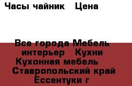Часы-чайник › Цена ­ 3 000 - Все города Мебель, интерьер » Кухни. Кухонная мебель   . Ставропольский край,Ессентуки г.